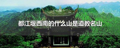 都江堰西南的什么山是道教名山之首 都江堰市西南的什么山是道教名山