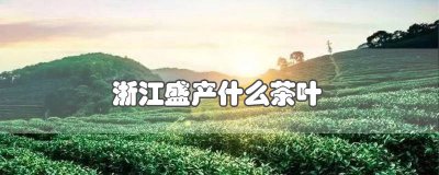 中国浙江盛产什么茶叶 浙江盛产什么茶?